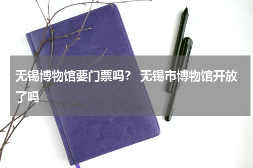 无锡博物馆要门票吗？ 无锡市博物馆开放了吗