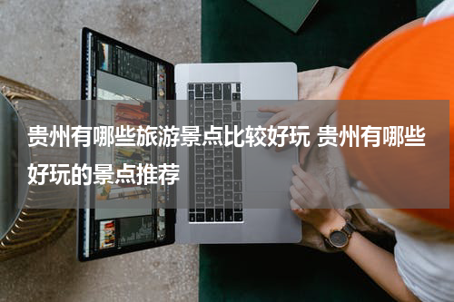 贵州有哪些旅游景点比较好玩 贵州有哪些好玩的景点推荐