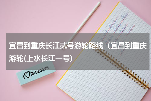 宜昌到重庆长江贰号游轮路线（宜昌到重庆游轮(上水长江一号）