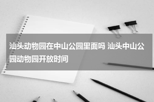 汕头动物园在中山公园里面吗 汕头中山公园动物园开放时间