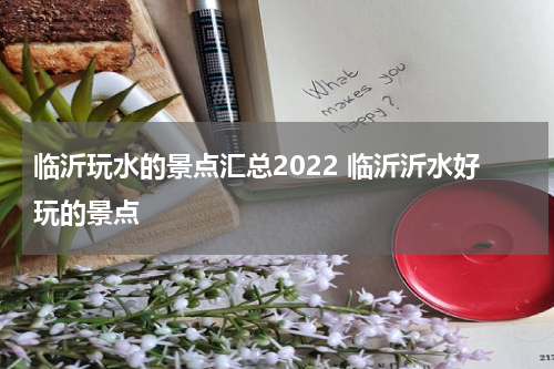 临沂玩水的景点汇总2022 临沂沂水好玩的景点