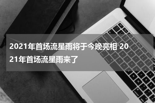 2021年首场流星雨将于今晚亮相 2021年首场流星雨来了