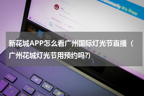 新花城APP怎么看广州国际灯光节直播（广州花城灯光节用预约吗?）