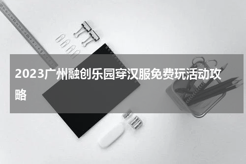 2023广州融创乐园穿汉服免费玩活动攻略