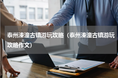 泰州溱潼古镇游玩攻略（泰州溱潼古镇游玩攻略作文）