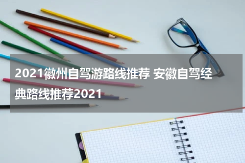 2021徽州自驾游路线推荐 安徽自驾经典路线推荐2021