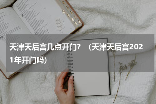 天津天后宫几点开门？（天津天后宫2021年开门吗）