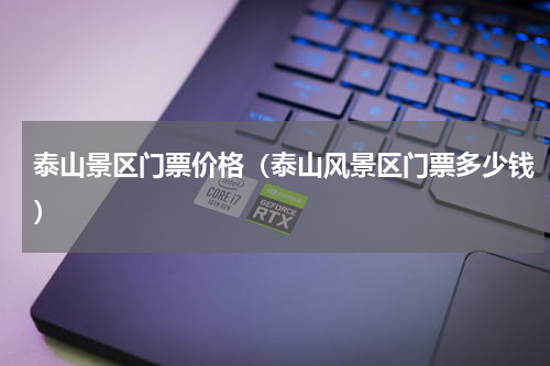 泰山景区门票价格（泰山风景区门票多少钱）