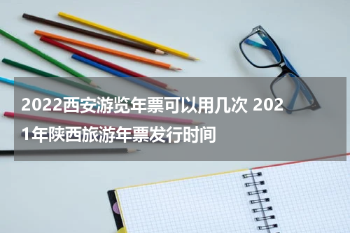 2022西安游览年票可以用几次 2021年陕西旅游年票发行时间