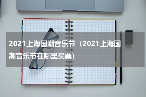 2021上海国潮音乐节（2021上海国潮音乐节在哪里买票）