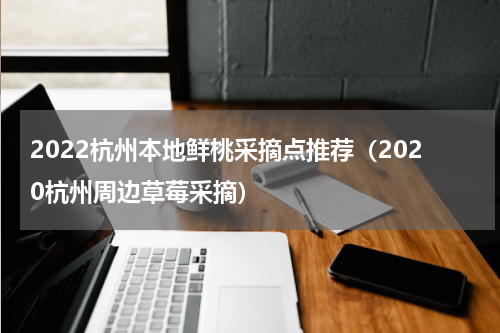 2022杭州本地鲜桃采摘点推荐（2020杭州周边草莓采摘）