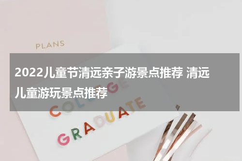 2022儿童节清远亲子游景点推荐 清远儿童游玩景点推荐