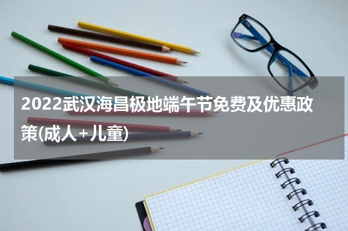 2022武汉海昌极地端午节免费及优惠政策(成人+儿童)
