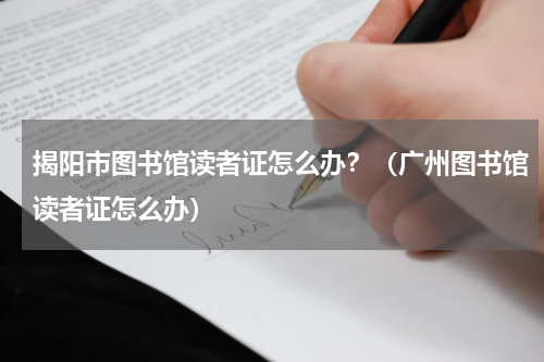 揭阳市图书馆读者证怎么办？（广州图书馆读者证怎么办）