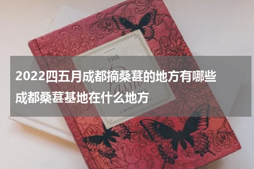 2022四五月成都摘桑葚的地方有哪些 成都桑葚基地在什么地方
