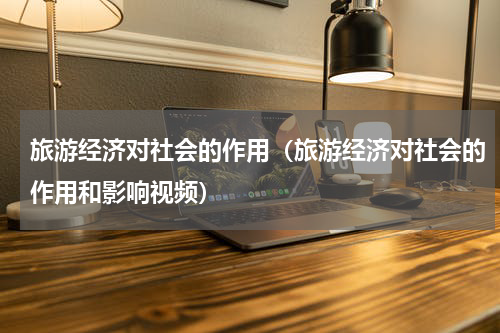 旅游经济对社会的作用（旅游经济对社会的作用和影响视频）