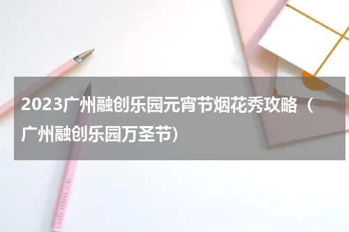 2023广州融创乐园元宵节烟花秀攻略（广州融创乐园万圣节）