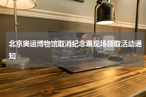 北京奥运博物馆取消纪念票现场领取活动通知