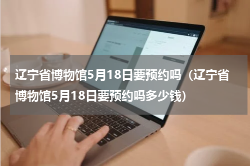 辽宁省博物馆5月18日要预约吗（辽宁省博物馆5月18日要预约吗多少钱）
