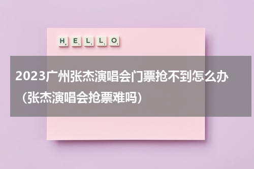 2023广州张杰演唱会门票抢不到怎么办（张杰演唱会抢票难吗）