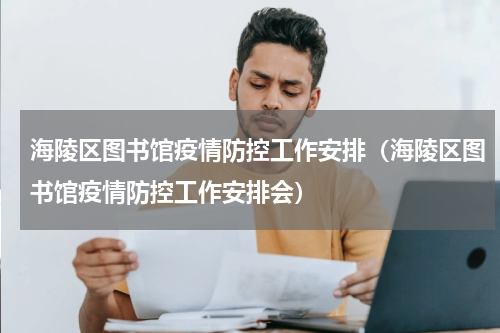 海陵区图书馆疫情防控工作安排（海陵区图书馆疫情防控工作安排会）