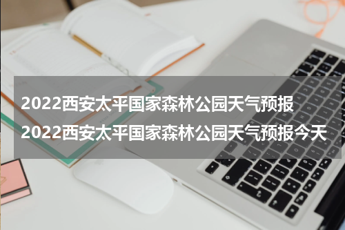 2022西安太平国家森林公园天气预报 2022西安太平国家森林公园天气预报今天