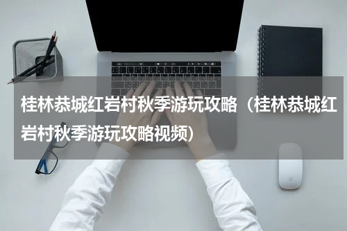 桂林恭城红岩村秋季游玩攻略（桂林恭城红岩村秋季游玩攻略视频）
