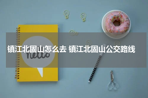 镇江北固山怎么去 镇江北固山公交路线