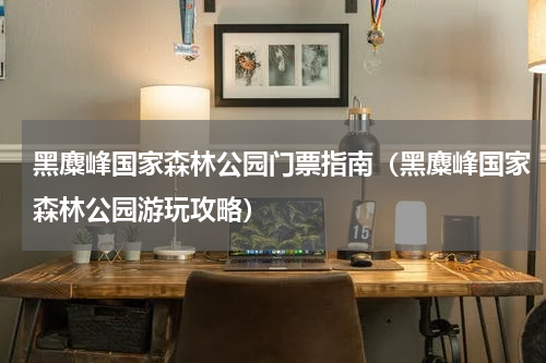黑麋峰国家森林公园门票指南（黑麋峰国家森林公园游玩攻略）