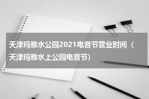 天津玛雅水公园2021电音节营业时间（天津玛雅水上公园电音节）