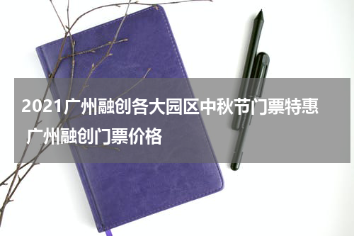 2021广州融创各大园区中秋节门票特惠 广州融创门票价格