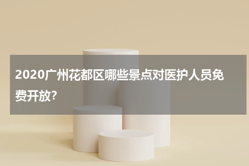 2020广州花都区哪些景点对医护人员免费开放？