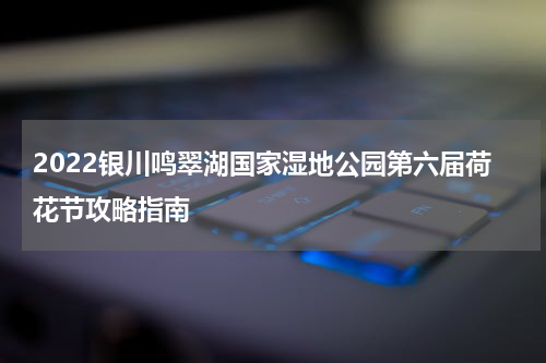 2022银川鸣翠湖国家湿地公园第六届荷花节攻略指南