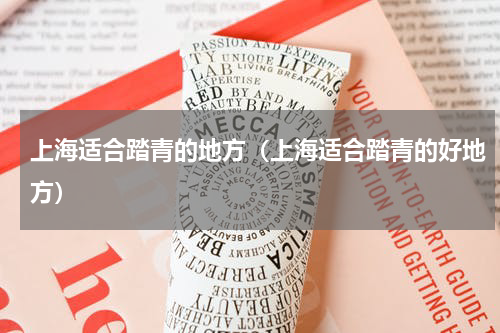 上海适合踏青的地方（上海适合踏青的好地方）