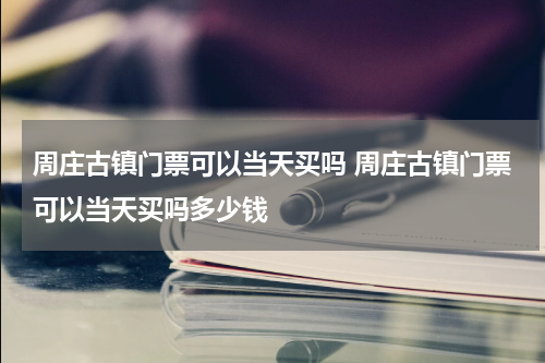 周庄古镇门票可以当天买吗 周庄古镇门票可以当天买吗多少钱