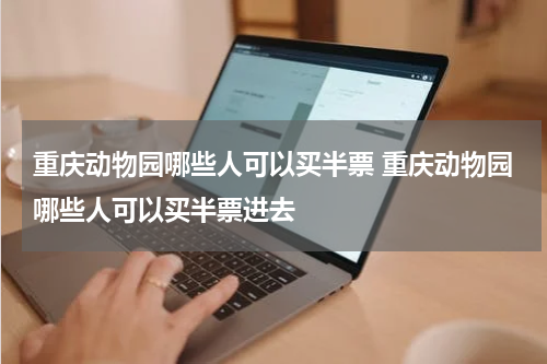 重庆动物园哪些人可以买半票 重庆动物园哪些人可以买半票进去