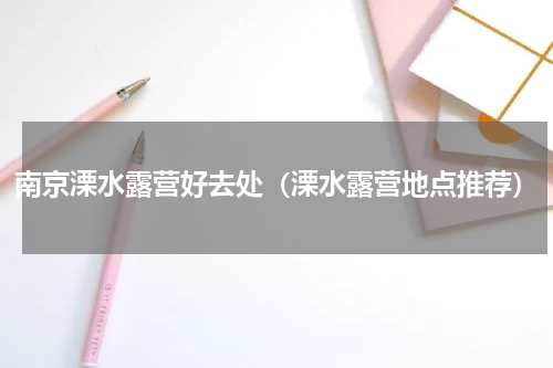 南京溧水露营好去处（溧水露营地点推荐）