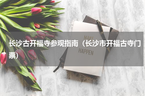 长沙古开福寺参观指南（长沙市开福古寺门票）