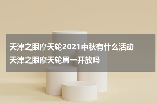 天津之眼摩天轮2021中秋有什么活动 天津之眼摩天轮周一开放吗