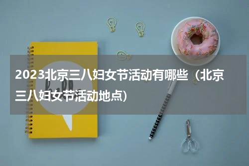 2023北京三八妇女节活动有哪些（北京三八妇女节活动地点）