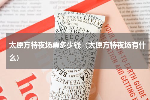 太原方特夜场票多少钱（太原方特夜场有什么）