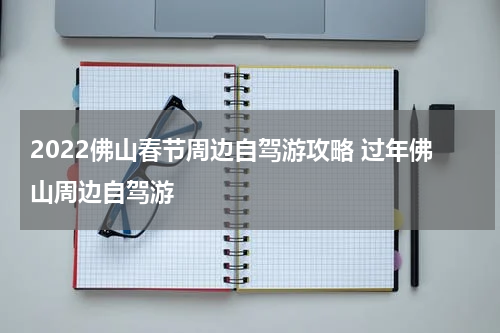 2022佛山春节周边自驾游攻略 过年佛山周边自驾游