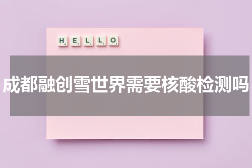 成都融创雪世界需要核酸检测吗