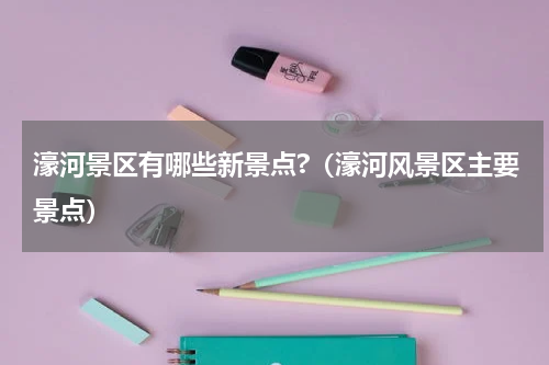濠河景区有哪些新景点?（濠河风景区主要景点）