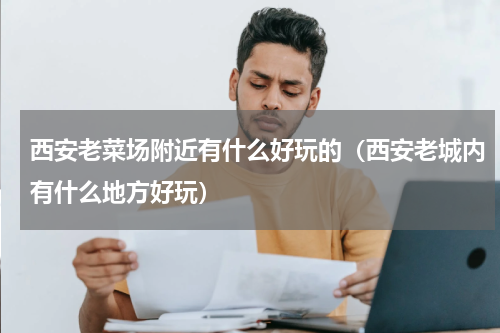 西安老菜场附近有什么好玩的（西安老城内有什么地方好玩）