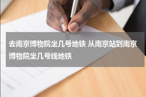 去南京博物院坐几号地铁 从南京站到南京博物院坐几号线地铁