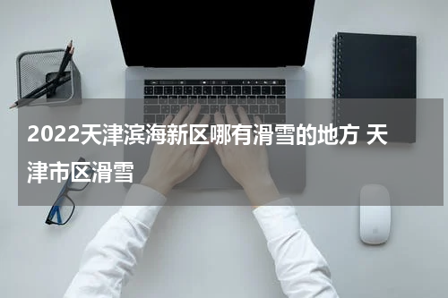 2022天津滨海新区哪有滑雪的地方 天津市区滑雪