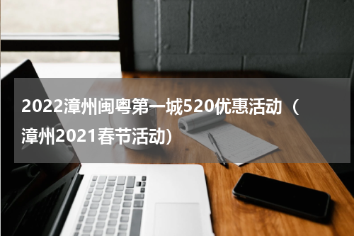 2022漳州闽粤第一城520优惠活动（漳州2021春节活动）