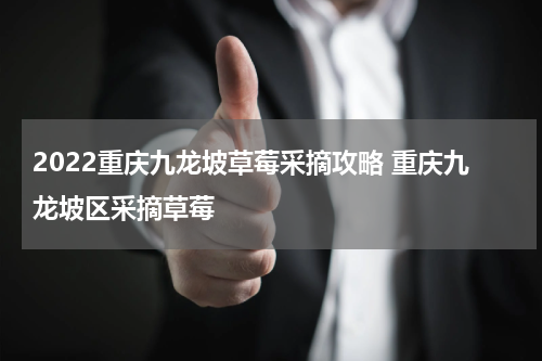 2022重庆九龙坡草莓采摘攻略 重庆九龙坡区采摘草莓