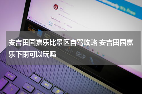 安吉田园嘉乐比景区自驾攻略 安吉田园嘉乐下雨可以玩吗